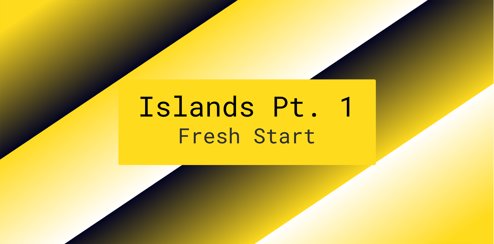 Islands Pt. 1 - Fresh Start